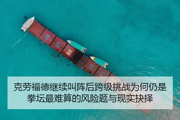 克劳福德继续叫阵后跨级挑战为何仍是拳坛最难算的风险题与现实抉择