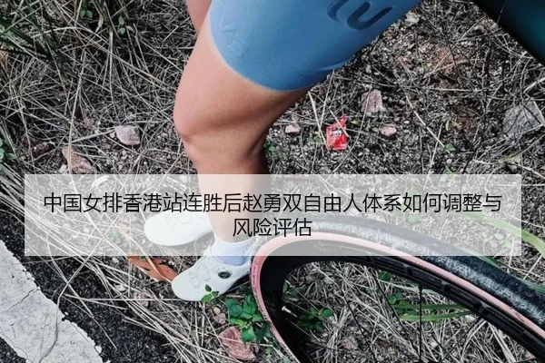 中国女排香港站连胜后赵勇双自由人体系如何调整与风险评估
